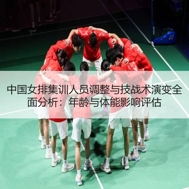 中国女排集训人员调整与技战术演变全面分析:年龄与体能影响评估