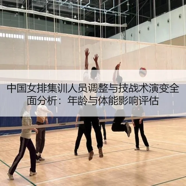 中国女排集训人员调整与技战术演变全面分析：年龄与体能影响评估